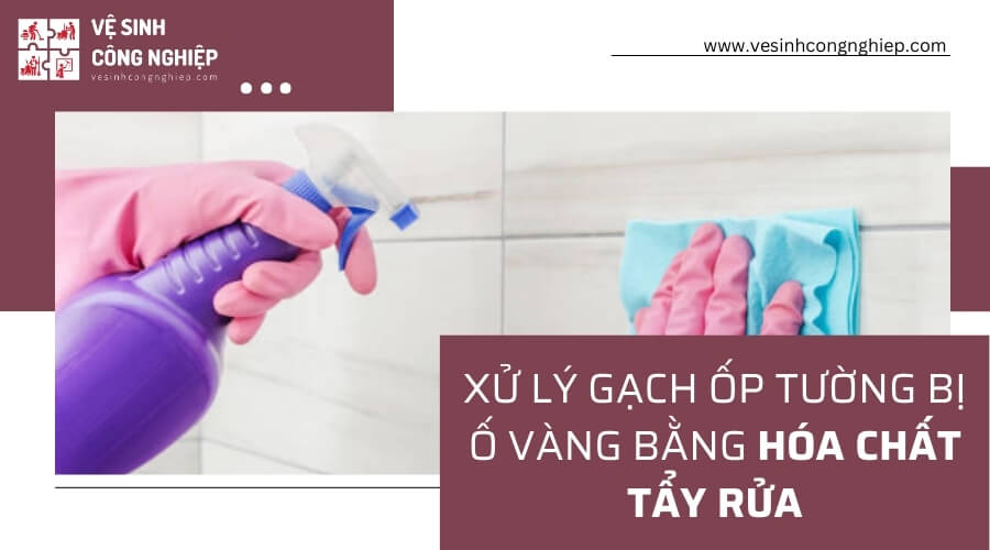 Xử lý gạch ốp tường bị ố vàng bằng hóa chất tẩy rửa